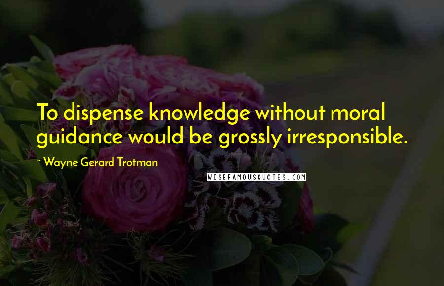 Wayne Gerard Trotman Quotes: To dispense knowledge without moral guidance would be grossly irresponsible.