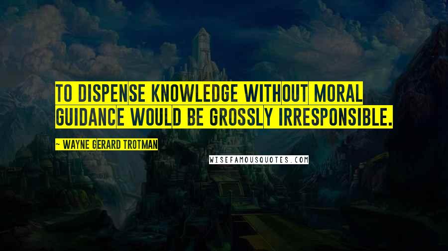 Wayne Gerard Trotman Quotes: To dispense knowledge without moral guidance would be grossly irresponsible.