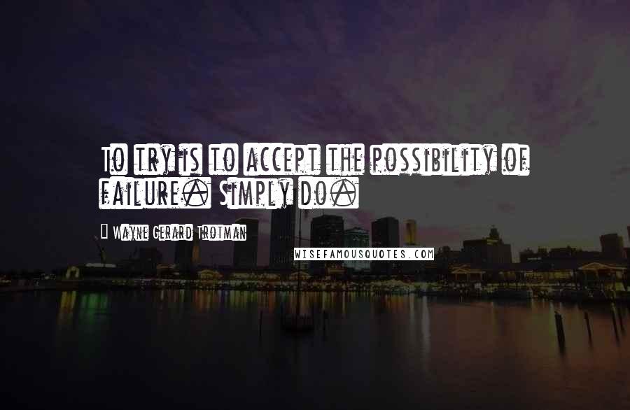 Wayne Gerard Trotman Quotes: To try is to accept the possibility of failure. Simply do.