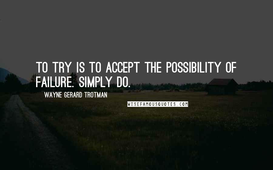 Wayne Gerard Trotman Quotes: To try is to accept the possibility of failure. Simply do.