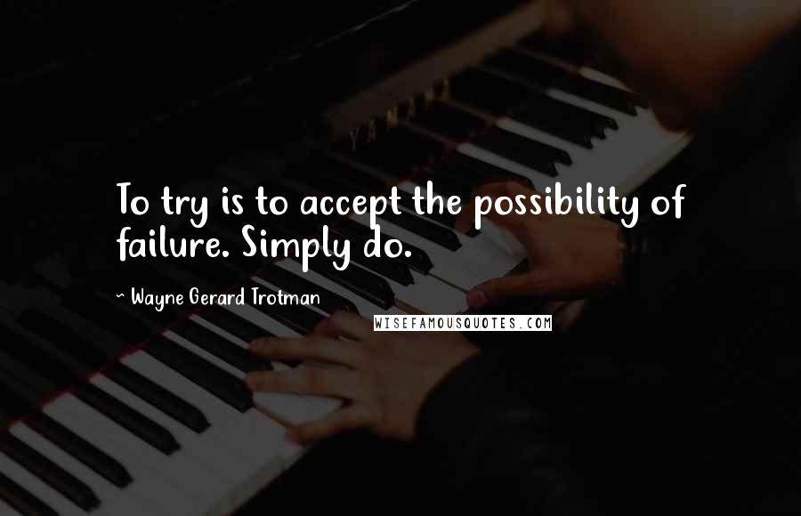 Wayne Gerard Trotman Quotes: To try is to accept the possibility of failure. Simply do.