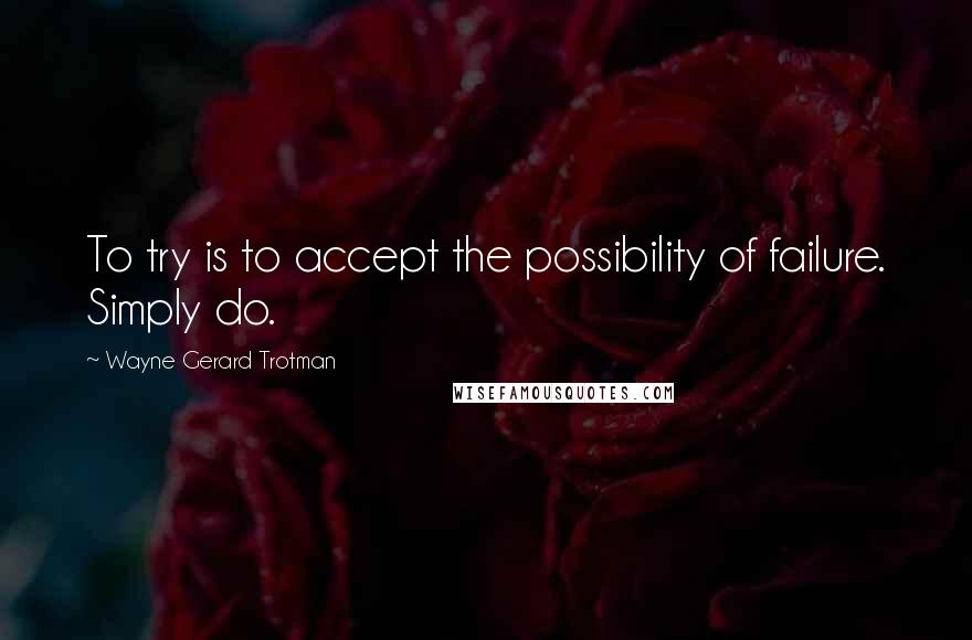 Wayne Gerard Trotman Quotes: To try is to accept the possibility of failure. Simply do.