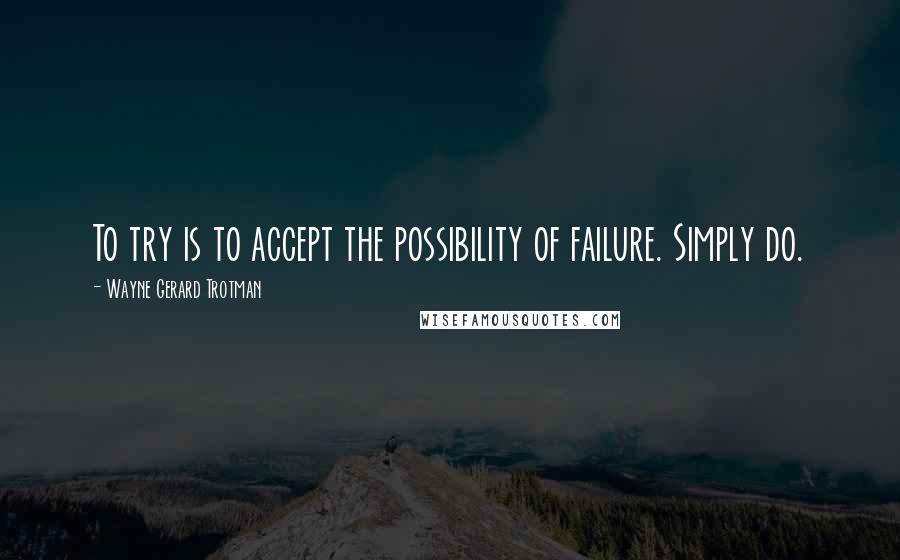 Wayne Gerard Trotman Quotes: To try is to accept the possibility of failure. Simply do.