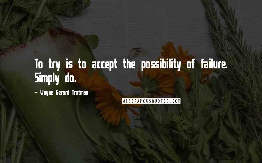 Wayne Gerard Trotman Quotes: To try is to accept the possibility of failure. Simply do.