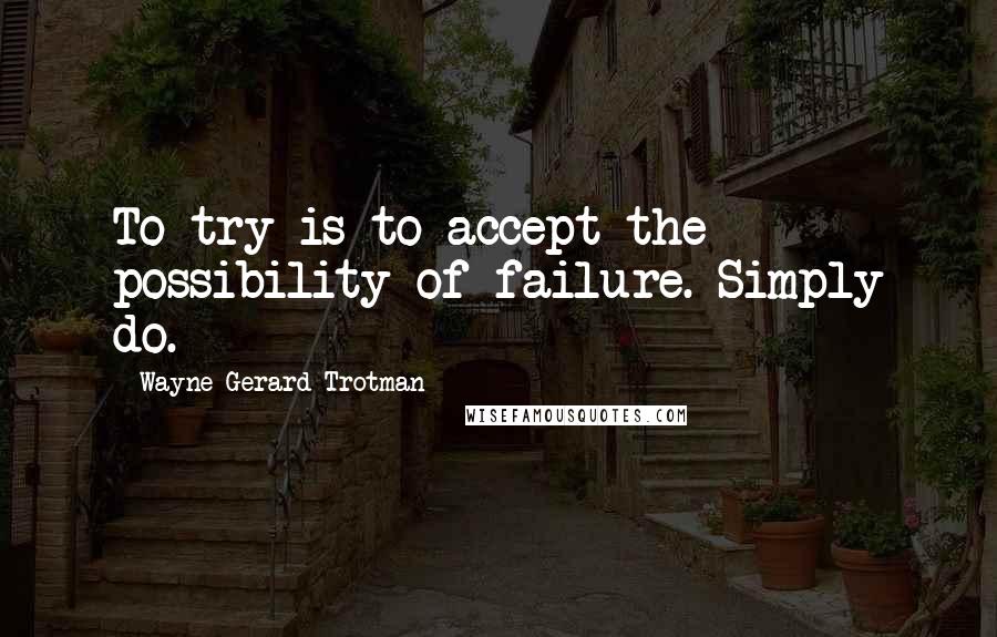 Wayne Gerard Trotman Quotes: To try is to accept the possibility of failure. Simply do.