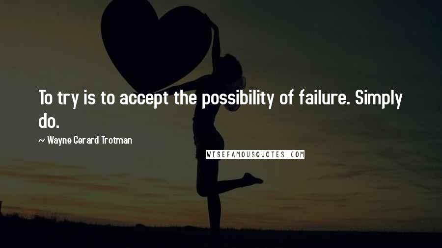 Wayne Gerard Trotman Quotes: To try is to accept the possibility of failure. Simply do.