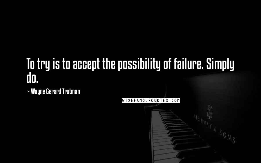 Wayne Gerard Trotman Quotes: To try is to accept the possibility of failure. Simply do.