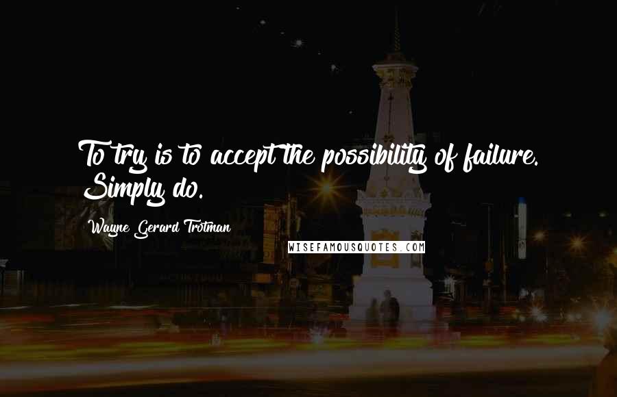 Wayne Gerard Trotman Quotes: To try is to accept the possibility of failure. Simply do.