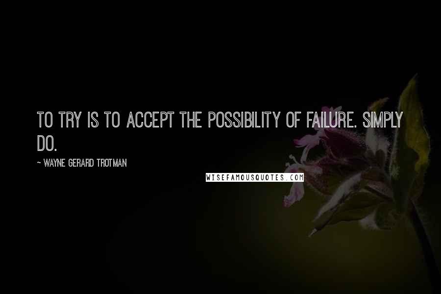 Wayne Gerard Trotman Quotes: To try is to accept the possibility of failure. Simply do.