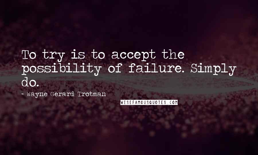 Wayne Gerard Trotman Quotes: To try is to accept the possibility of failure. Simply do.