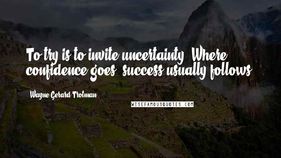Wayne Gerard Trotman Quotes: To try is to invite uncertainty. Where confidence goes, success usually follows.