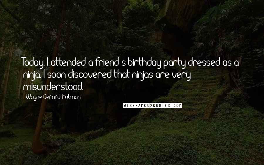Wayne Gerard Trotman Quotes: Today, I attended a friend's birthday party dressed as a ninja. I soon discovered that ninjas are very misunderstood.
