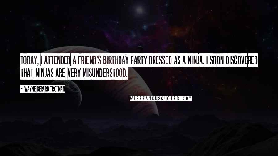 Wayne Gerard Trotman Quotes: Today, I attended a friend's birthday party dressed as a ninja. I soon discovered that ninjas are very misunderstood.