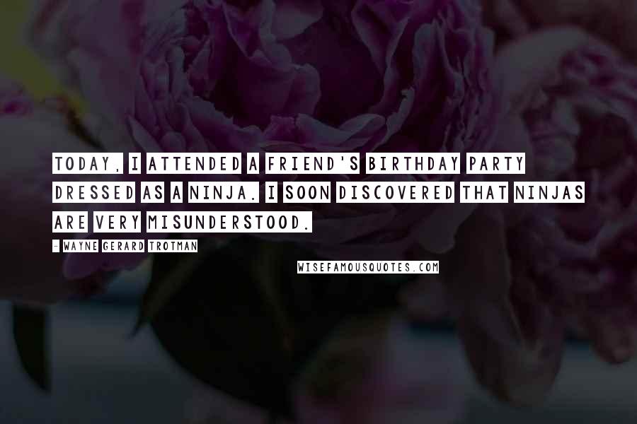 Wayne Gerard Trotman Quotes: Today, I attended a friend's birthday party dressed as a ninja. I soon discovered that ninjas are very misunderstood.