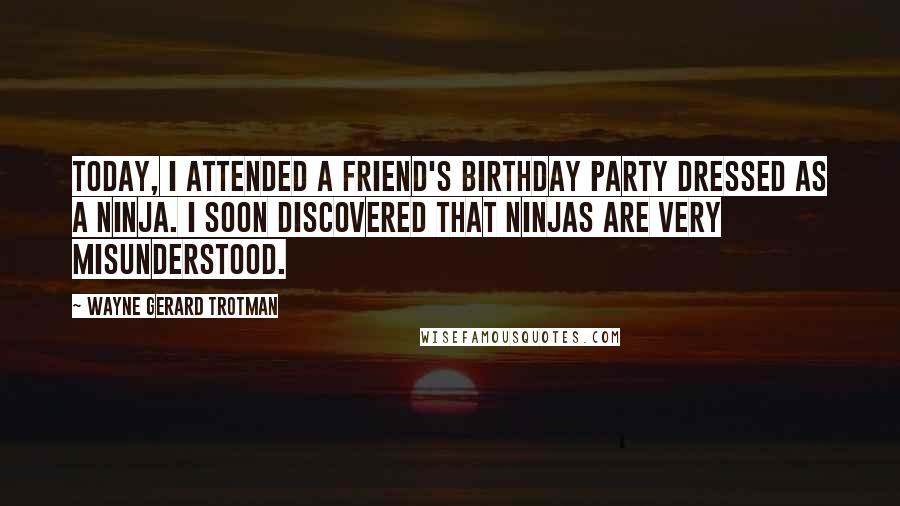 Wayne Gerard Trotman Quotes: Today, I attended a friend's birthday party dressed as a ninja. I soon discovered that ninjas are very misunderstood.