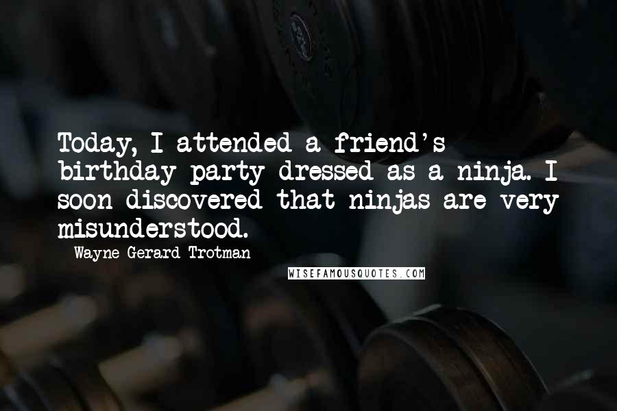 Wayne Gerard Trotman Quotes: Today, I attended a friend's birthday party dressed as a ninja. I soon discovered that ninjas are very misunderstood.