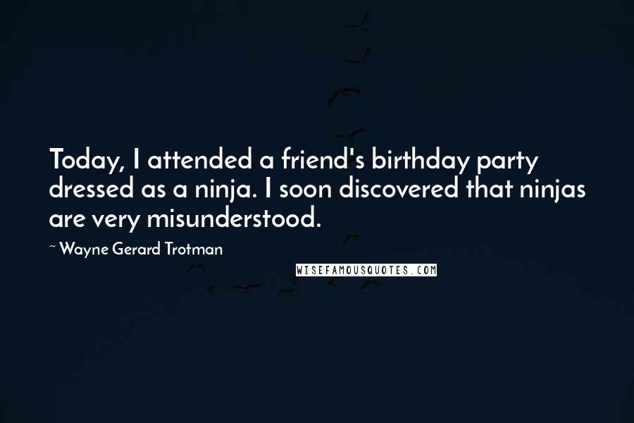 Wayne Gerard Trotman Quotes: Today, I attended a friend's birthday party dressed as a ninja. I soon discovered that ninjas are very misunderstood.