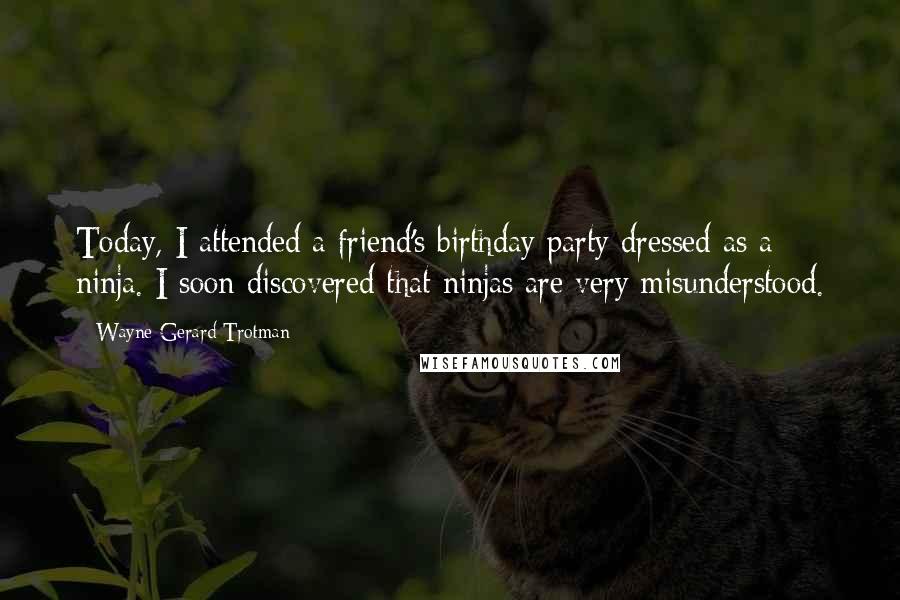 Wayne Gerard Trotman Quotes: Today, I attended a friend's birthday party dressed as a ninja. I soon discovered that ninjas are very misunderstood.