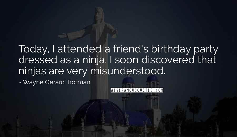 Wayne Gerard Trotman Quotes: Today, I attended a friend's birthday party dressed as a ninja. I soon discovered that ninjas are very misunderstood.