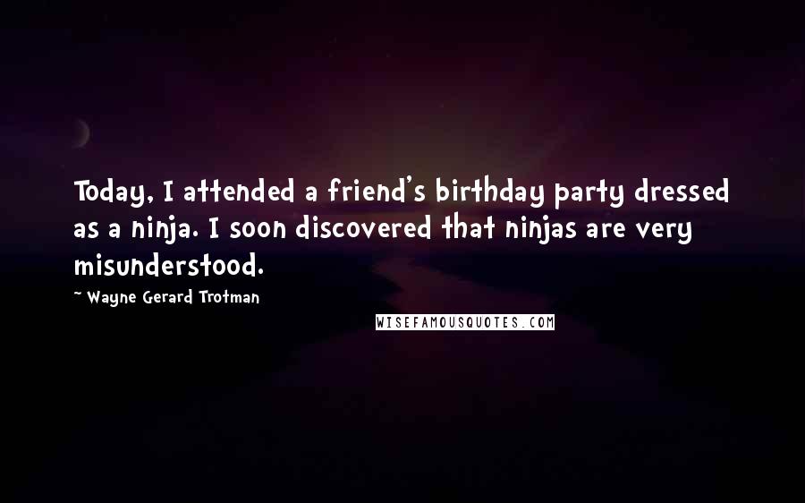 Wayne Gerard Trotman Quotes: Today, I attended a friend's birthday party dressed as a ninja. I soon discovered that ninjas are very misunderstood.
