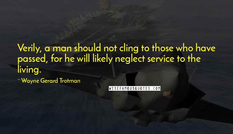 Wayne Gerard Trotman Quotes: Verily, a man should not cling to those who have passed, for he will likely neglect service to the living.