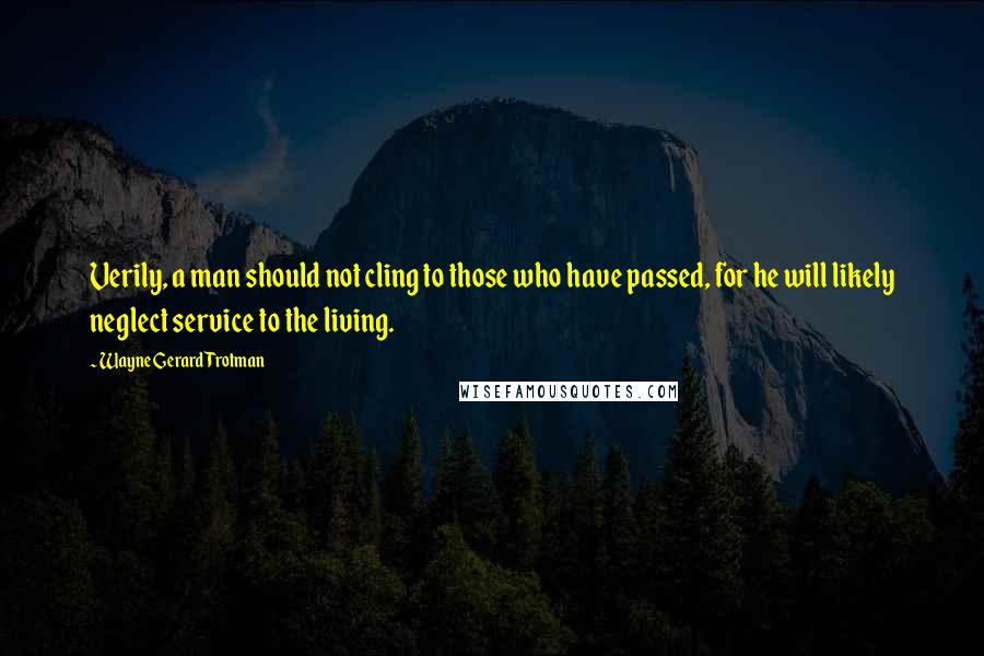 Wayne Gerard Trotman Quotes: Verily, a man should not cling to those who have passed, for he will likely neglect service to the living.