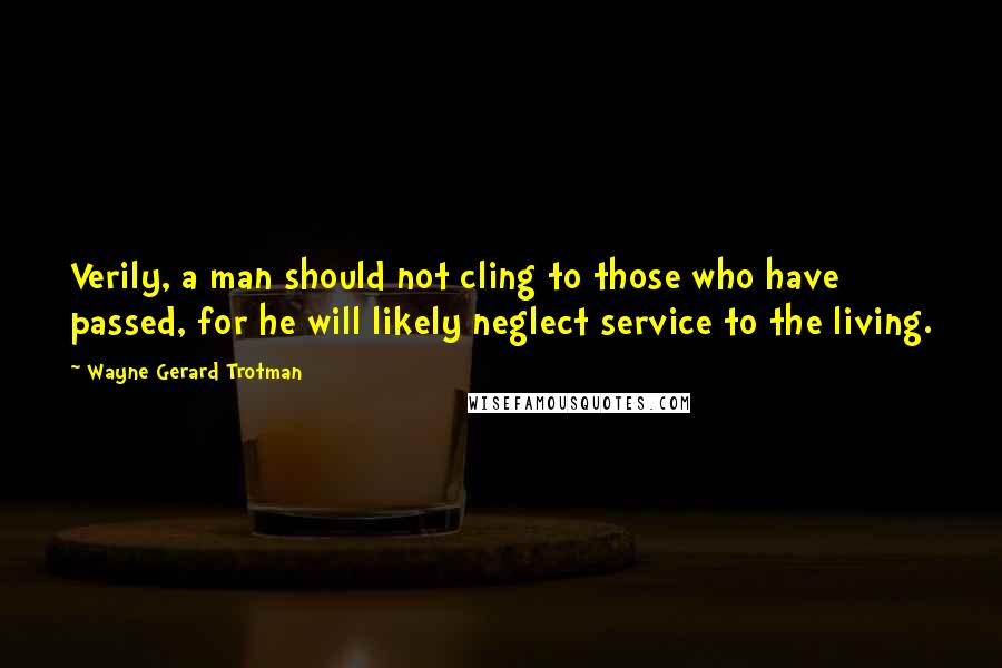 Wayne Gerard Trotman Quotes: Verily, a man should not cling to those who have passed, for he will likely neglect service to the living.
