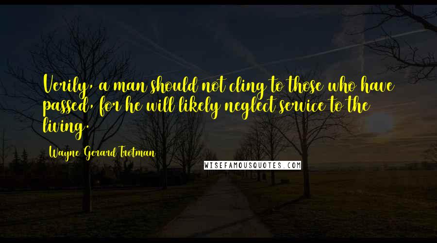 Wayne Gerard Trotman Quotes: Verily, a man should not cling to those who have passed, for he will likely neglect service to the living.