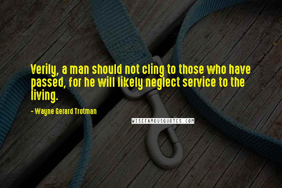 Wayne Gerard Trotman Quotes: Verily, a man should not cling to those who have passed, for he will likely neglect service to the living.