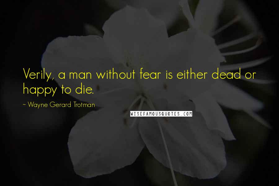 Wayne Gerard Trotman Quotes: Verily, a man without fear is either dead or happy to die.