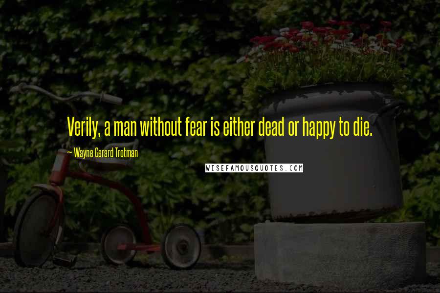 Wayne Gerard Trotman Quotes: Verily, a man without fear is either dead or happy to die.