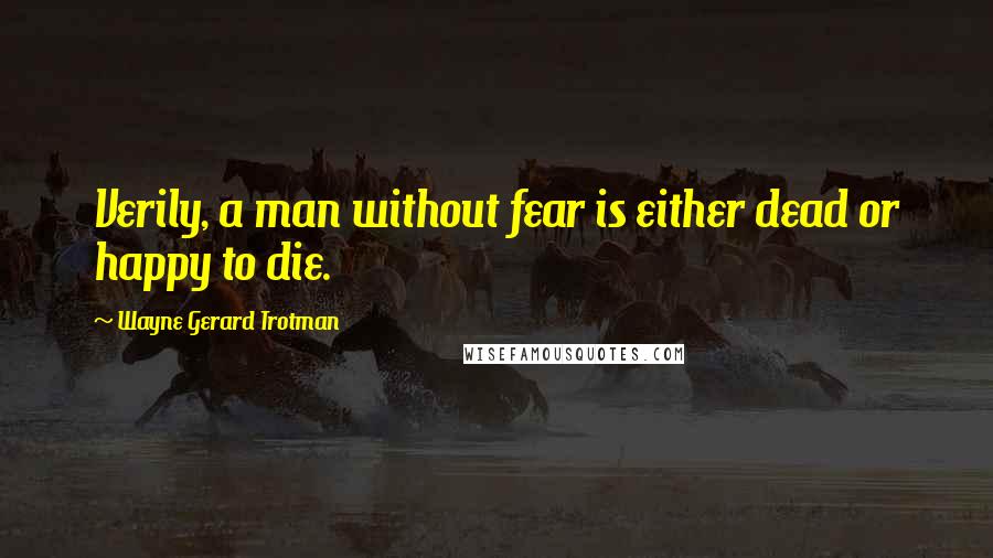 Wayne Gerard Trotman Quotes: Verily, a man without fear is either dead or happy to die.