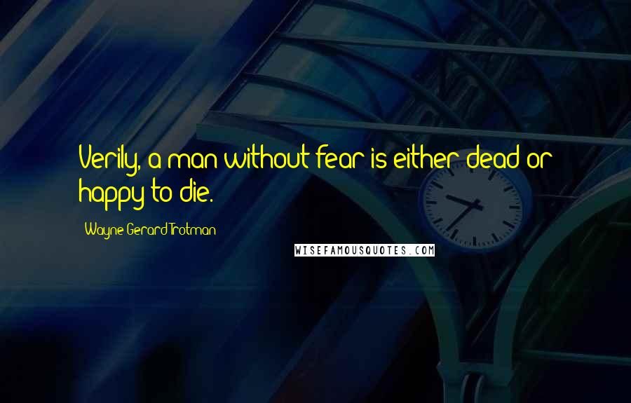 Wayne Gerard Trotman Quotes: Verily, a man without fear is either dead or happy to die.