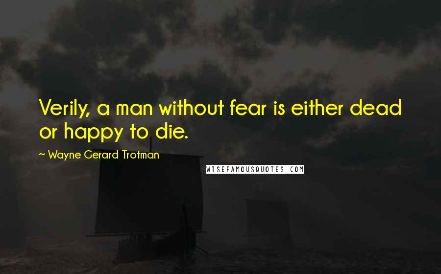 Wayne Gerard Trotman Quotes: Verily, a man without fear is either dead or happy to die.