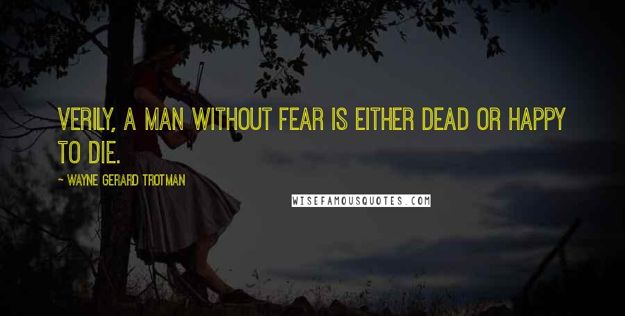 Wayne Gerard Trotman Quotes: Verily, a man without fear is either dead or happy to die.