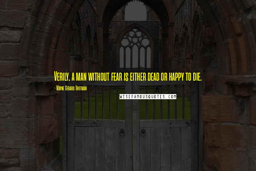 Wayne Gerard Trotman Quotes: Verily, a man without fear is either dead or happy to die.