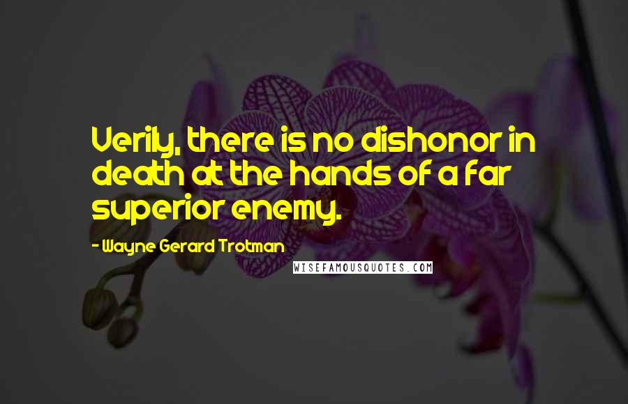 Wayne Gerard Trotman Quotes: Verily, there is no dishonor in death at the hands of a far superior enemy.