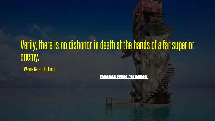 Wayne Gerard Trotman Quotes: Verily, there is no dishonor in death at the hands of a far superior enemy.