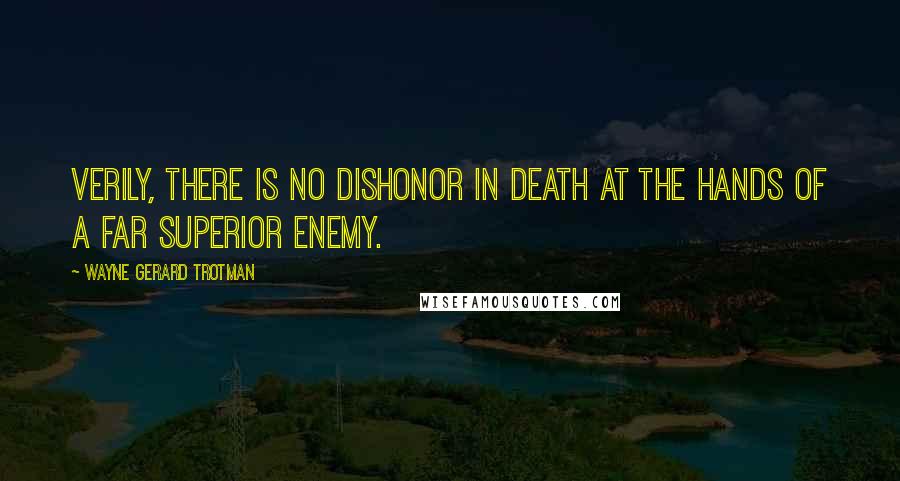 Wayne Gerard Trotman Quotes: Verily, there is no dishonor in death at the hands of a far superior enemy.