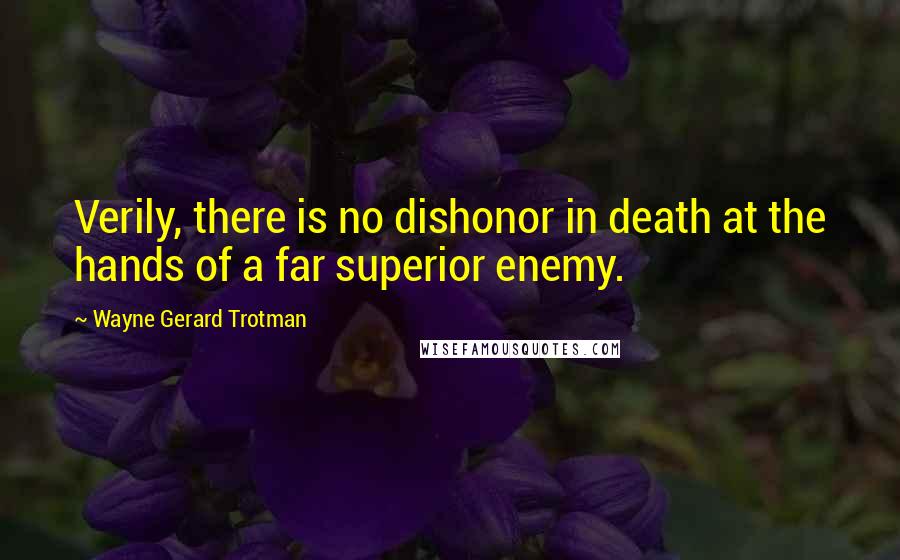 Wayne Gerard Trotman Quotes: Verily, there is no dishonor in death at the hands of a far superior enemy.