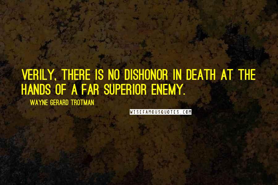 Wayne Gerard Trotman Quotes: Verily, there is no dishonor in death at the hands of a far superior enemy.