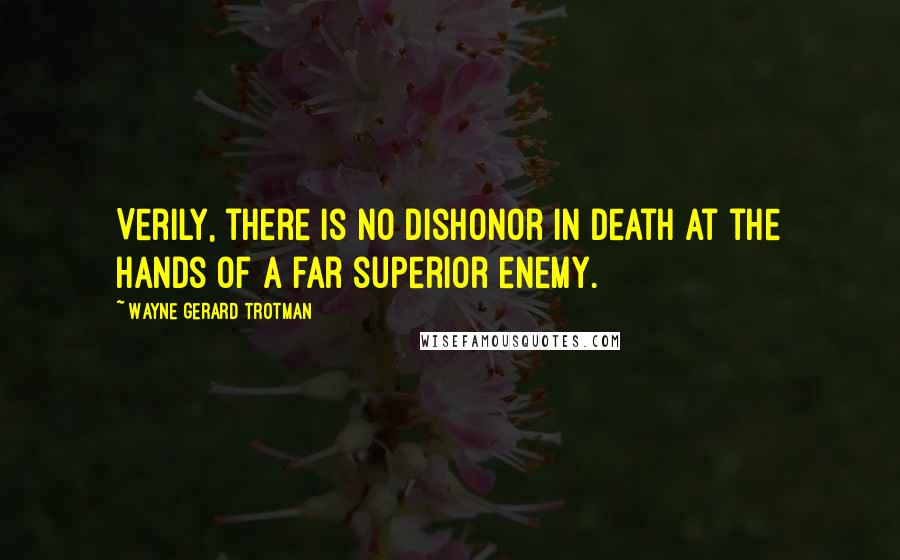 Wayne Gerard Trotman Quotes: Verily, there is no dishonor in death at the hands of a far superior enemy.