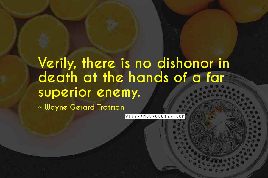 Wayne Gerard Trotman Quotes: Verily, there is no dishonor in death at the hands of a far superior enemy.