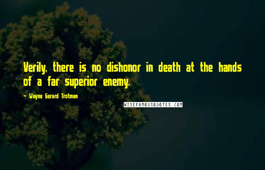 Wayne Gerard Trotman Quotes: Verily, there is no dishonor in death at the hands of a far superior enemy.