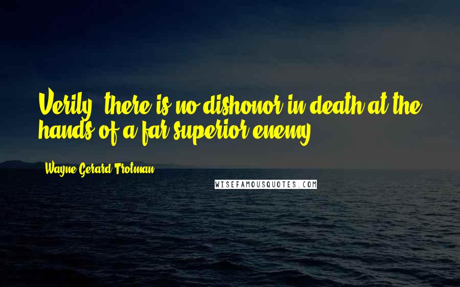 Wayne Gerard Trotman Quotes: Verily, there is no dishonor in death at the hands of a far superior enemy.