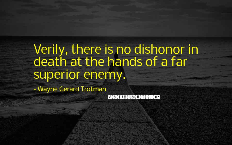 Wayne Gerard Trotman Quotes: Verily, there is no dishonor in death at the hands of a far superior enemy.