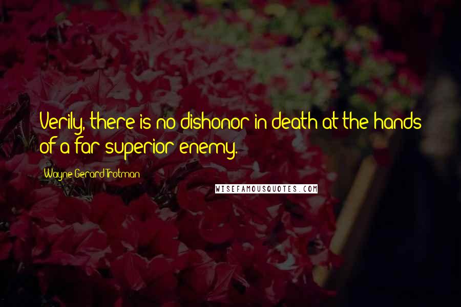 Wayne Gerard Trotman Quotes: Verily, there is no dishonor in death at the hands of a far superior enemy.
