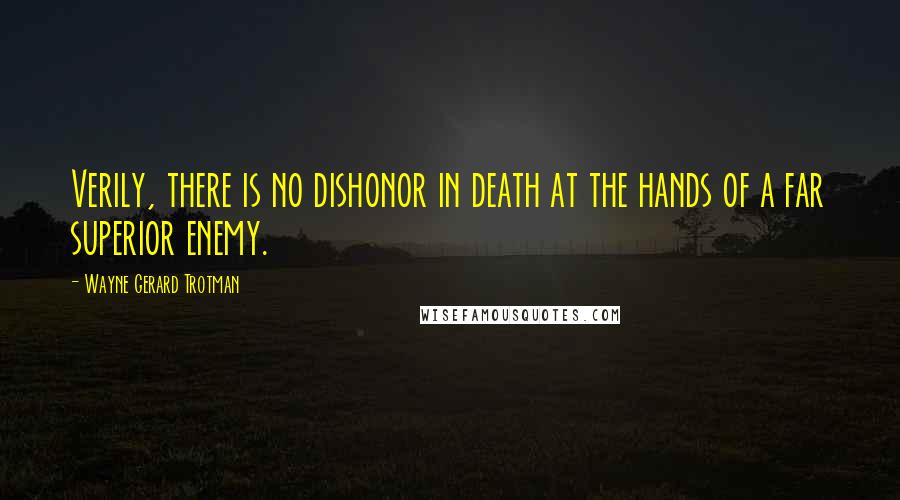 Wayne Gerard Trotman Quotes: Verily, there is no dishonor in death at the hands of a far superior enemy.