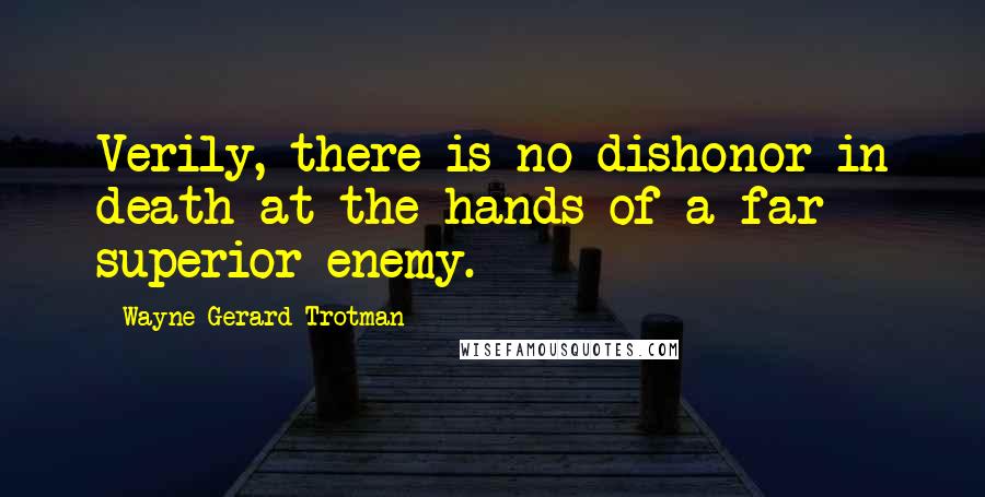 Wayne Gerard Trotman Quotes: Verily, there is no dishonor in death at the hands of a far superior enemy.