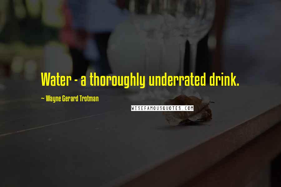 Wayne Gerard Trotman Quotes: Water - a thoroughly underrated drink.